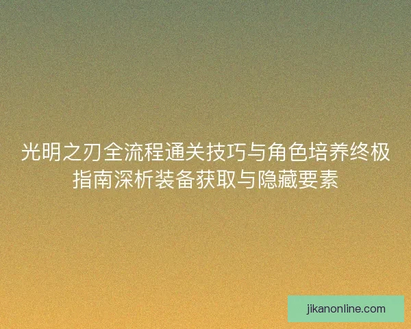 光明之刃全流程通关技巧与角色培养终极指南深析装备获取与隐藏要素