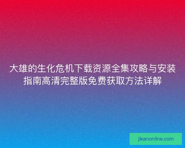 大雄的生化危机下载资源全集攻略与安装指南高清完整版免费获取方法详解