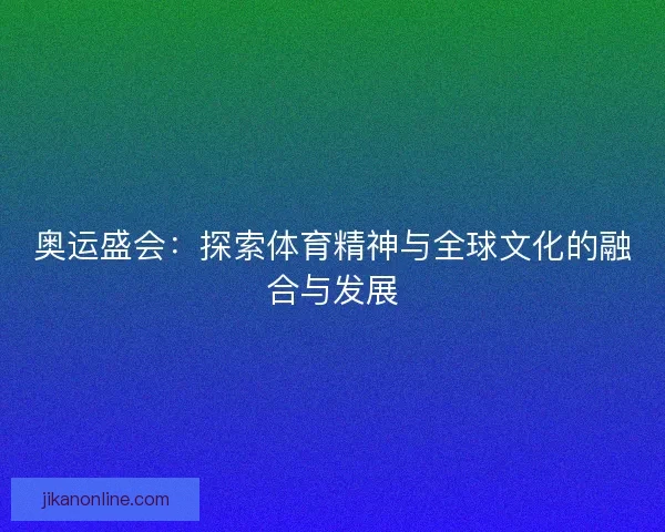 奥运盛会：探索体育精神与全球文化的融合与发展