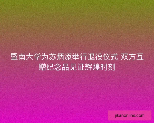 暨南大学为苏炳添举行退役仪式 双方互赠纪念品见证辉煌时刻