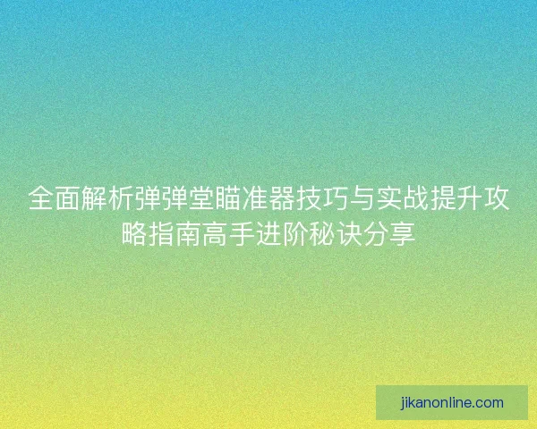 全面解析弹弹堂瞄准器技巧与实战提升攻略指南高手进阶秘诀分享